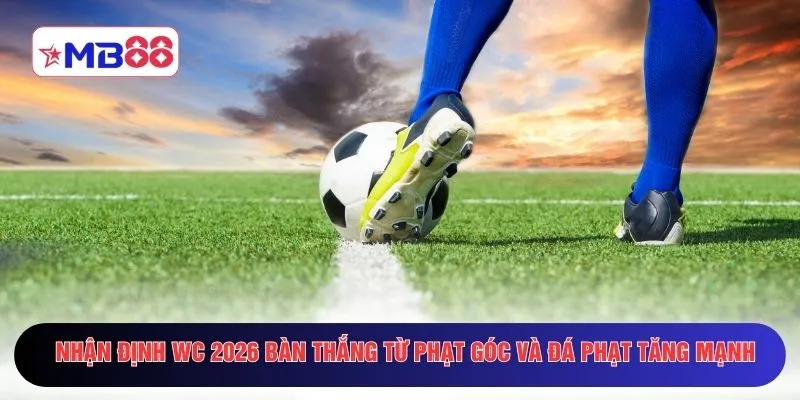Nhận định WC 2026 bàn thắng từ phạt góc và đá phạt tăng mạnh