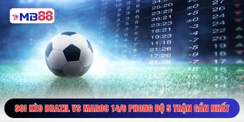 Soi kèo Brazil vs Maroc 14/6 phong độ 5 trận gần nhất